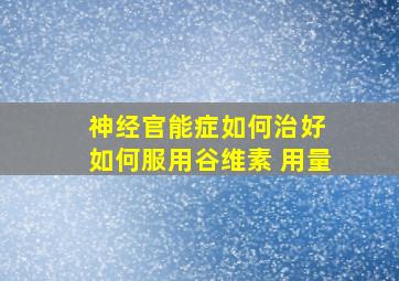 神经官能症如何治好 如何服用谷维素 用量